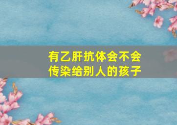 有乙肝抗体会不会传染给别人的孩子