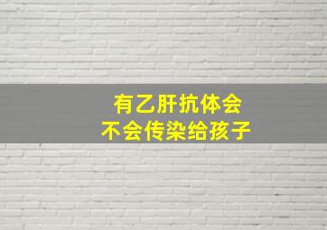 有乙肝抗体会不会传染给孩子