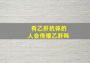 有乙肝抗体的人会传播乙肝吗