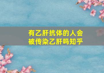 有乙肝抗体的人会被传染乙肝吗知乎