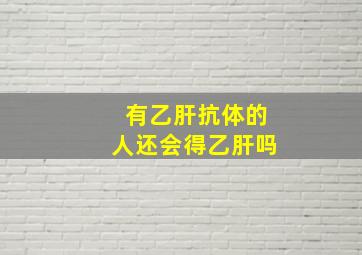 有乙肝抗体的人还会得乙肝吗