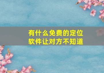 有什么免费的定位软件让对方不知道