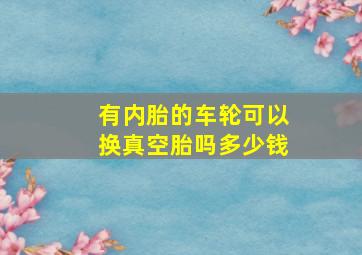 有内胎的车轮可以换真空胎吗多少钱