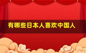 有哪些日本人喜欢中国人