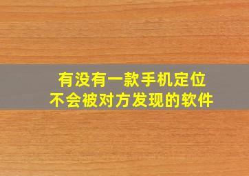 有没有一款手机定位不会被对方发现的软件