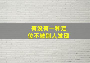 有没有一种定位不被别人发现