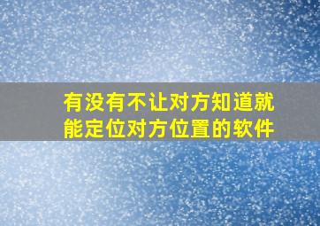 有没有不让对方知道就能定位对方位置的软件