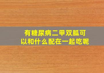 有糖尿病二甲双胍可以和什么配在一起吃呢