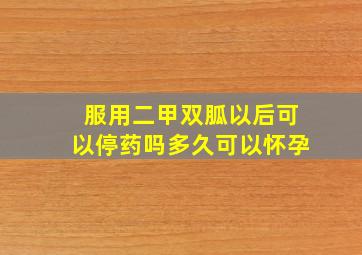 服用二甲双胍以后可以停药吗多久可以怀孕