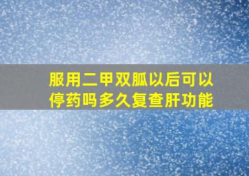 服用二甲双胍以后可以停药吗多久复查肝功能