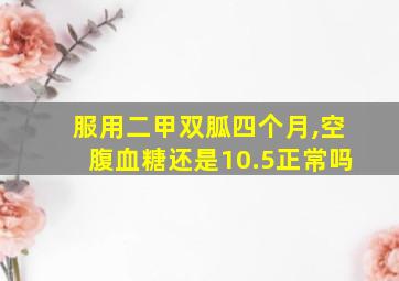 服用二甲双胍四个月,空腹血糖还是10.5正常吗