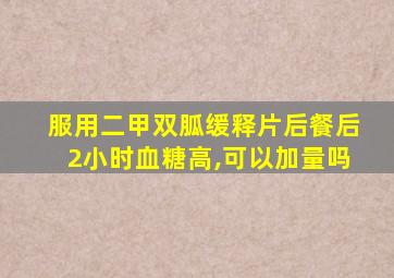 服用二甲双胍缓释片后餐后2小时血糖高,可以加量吗