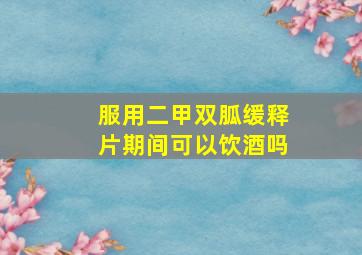 服用二甲双胍缓释片期间可以饮酒吗