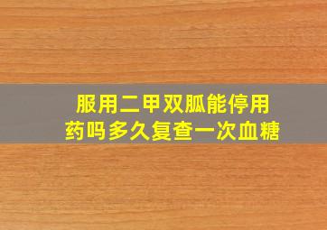 服用二甲双胍能停用药吗多久复查一次血糖