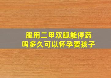 服用二甲双胍能停药吗多久可以怀孕要孩子