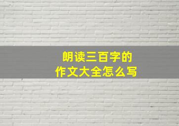 朗读三百字的作文大全怎么写