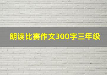 朗读比赛作文300字三年级