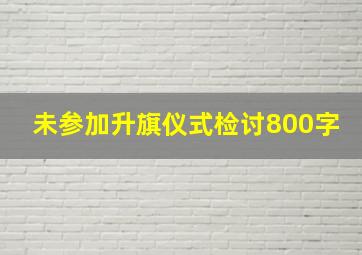 未参加升旗仪式检讨800字