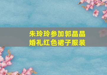 朱玲玲参加郭晶晶婚礼红色裙子服装