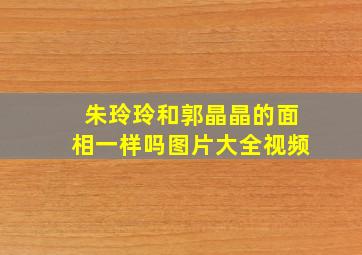 朱玲玲和郭晶晶的面相一样吗图片大全视频