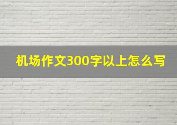 机场作文300字以上怎么写