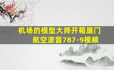 机场的模型大师开箱厦门航空波音787-9视频