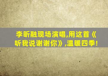 李昕融现场演唱,用这首《听我说谢谢你》,温暖四季!