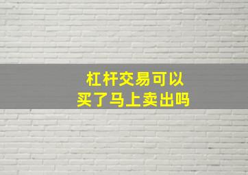 杠杆交易可以买了马上卖出吗