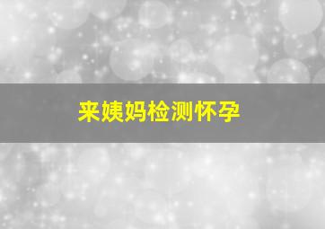 来姨妈检测怀孕