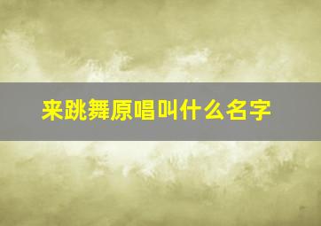 来跳舞原唱叫什么名字