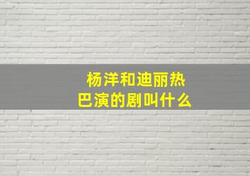 杨洋和迪丽热巴演的剧叫什么