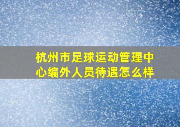 杭州市足球运动管理中心编外人员待遇怎么样