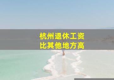 杭州退休工资比其他地方高