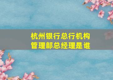 杭州银行总行机构管理部总经理是谁