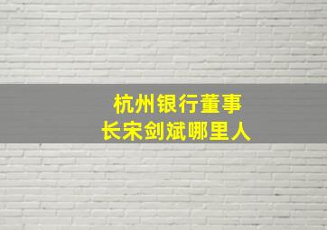 杭州银行董事长宋剑斌哪里人