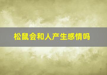 松鼠会和人产生感情吗