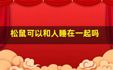 松鼠可以和人睡在一起吗