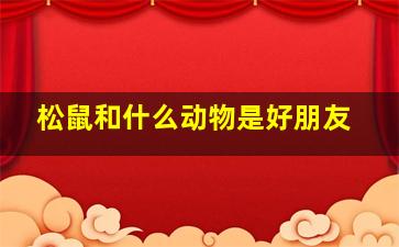 松鼠和什么动物是好朋友