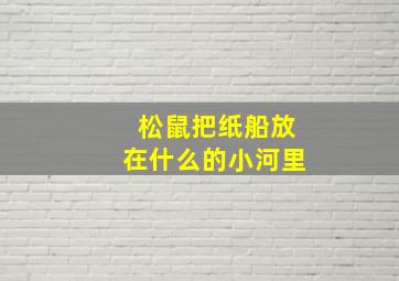 松鼠把纸船放在什么的小河里