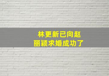 林更新已向赵丽颖求婚成功了