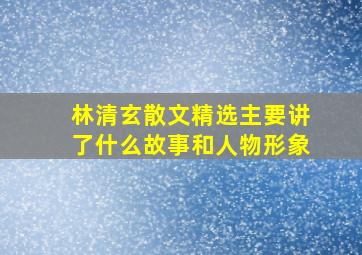 林清玄散文精选主要讲了什么故事和人物形象