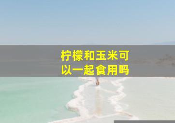 柠檬和玉米可以一起食用吗