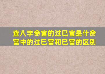 查八字命宫的过巳宫是什命宫中的过巳宫和巳宫的区别