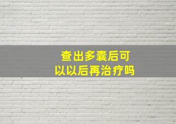 查出多囊后可以以后再治疗吗