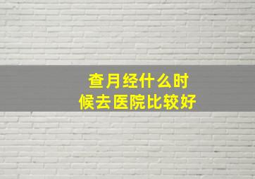 查月经什么时候去医院比较好