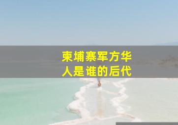 柬埔寨军方华人是谁的后代