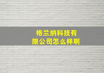 格兰纳科技有限公司怎么样啊