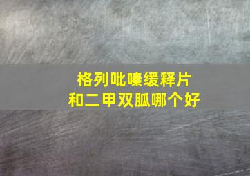 格列吡嗪缓释片和二甲双胍哪个好