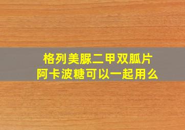 格列美脲二甲双胍片阿卡波糖可以一起用么