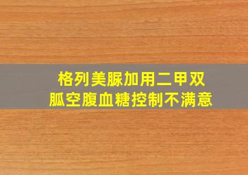 格列美脲加用二甲双胍空腹血糖控制不满意